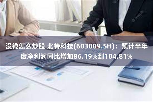 没钱怎么炒股 北特科技(603009.SH)：预计半年度净利润同比增加86.19%到104.81%