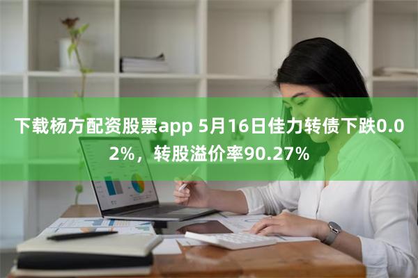 下载杨方配资股票app 5月16日佳力转债下跌0.02%，转