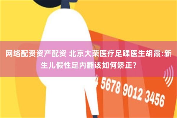 网络配资资产配资 北京大荣医疗足踝医生胡霞:新生儿假性足内翻该如何矫正？