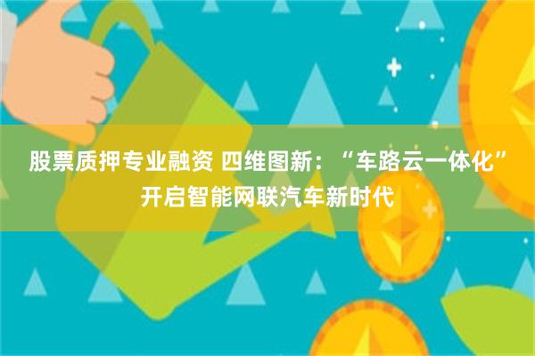 股票质押专业融资 四维图新：“车路云一体化”开启智能网联汽车新时代