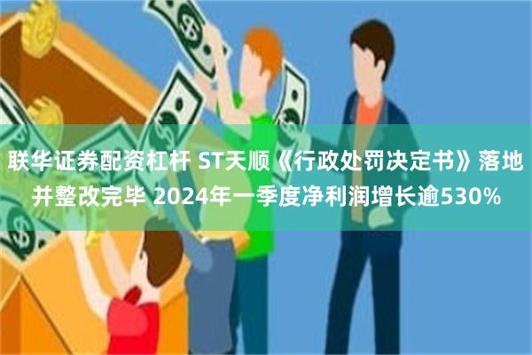 联华证券配资杠杆 ST天顺《行政处罚决定书》落地并整改完毕 2024年一季度净利润增长逾530%