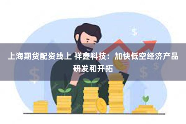 上海期货配资线上 祥鑫科技：加快低空经济产品研发和开拓