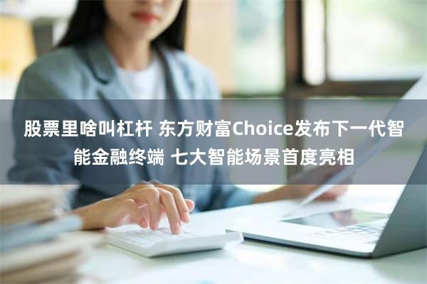 股票里啥叫杠杆 东方财富Choice发布下一代智能金融终端 七大智能场景首度亮相