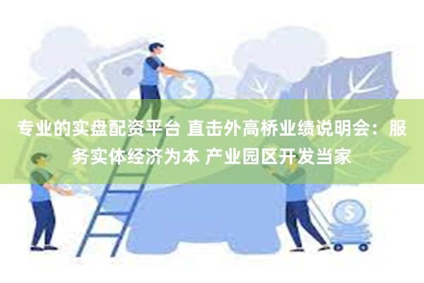 专业的实盘配资平台 直击外高桥业绩说明会：服务实体经济为本 产业园区开发当家