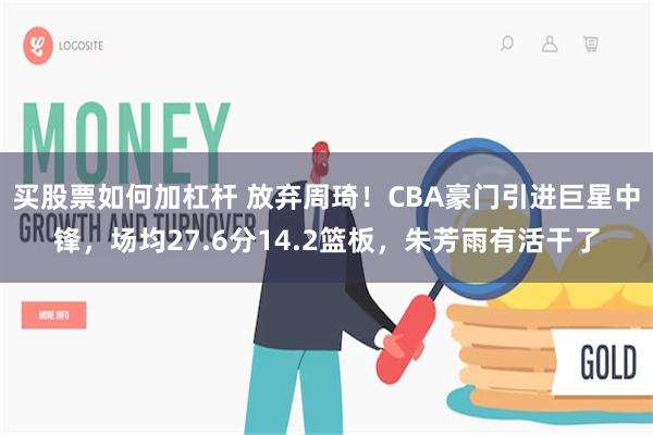 买股票如何加杠杆 放弃周琦！CBA豪门引进巨星中锋，场均27.6分14.2篮板，朱芳雨有活干了