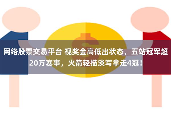 网络股票交易平台 视奖金高低出状态，五站冠军超20万赛事，火箭轻描淡写拿走4冠！