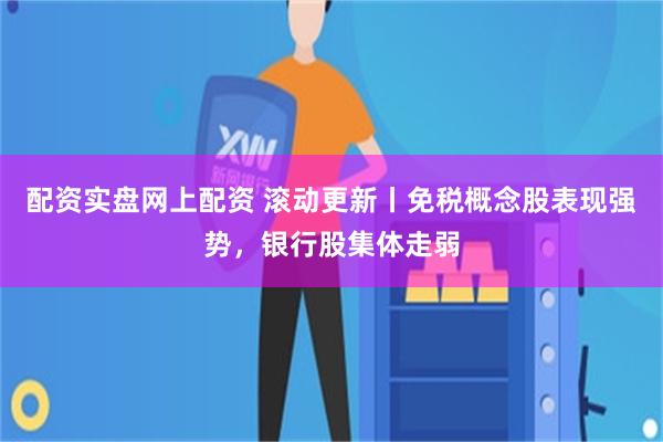 配资实盘网上配资 滚动更新丨免税概念股表现强势，银行股集体走弱