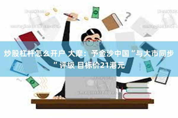 炒股杠杆怎么开户 大摩：予金沙中国“与大市同步”评级 目标价21港元