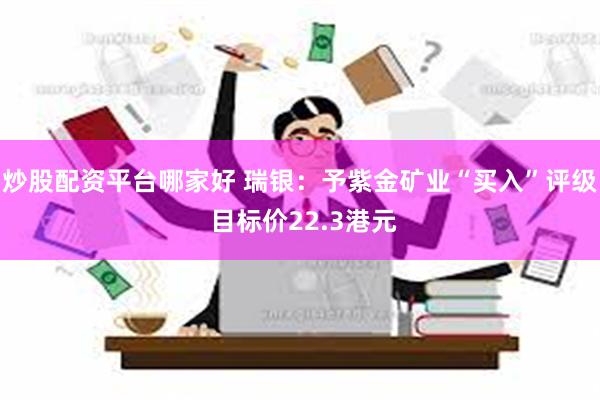 炒股配资平台哪家好 瑞银：予紫金矿业“买入”评级 目标价22.3港元