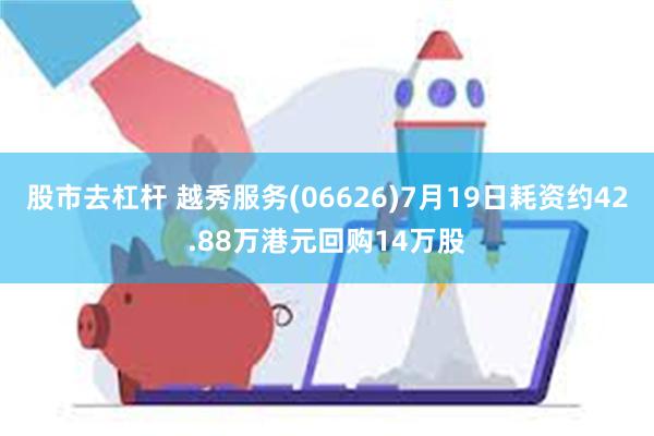 股市去杠杆 越秀服务(06626)7月19日耗资约42.88万港元回购14万股