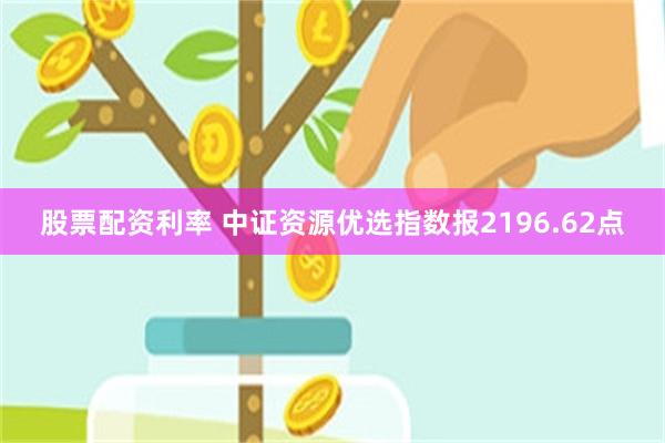 股票配资利率 中证资源优选指数报2196.62点