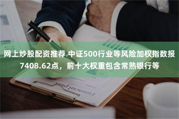 网上炒股配资推荐 中证500行业等风险加权指数报7408.62点，前十大权重包含常熟银行等