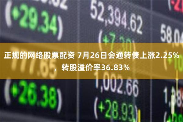 正规的网络股票配资 7月26日会通转债上涨2.25%，转股溢价率36.83%