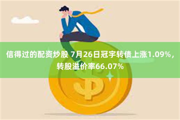 信得过的配资炒股 7月26日冠宇转债上涨1.09%，转股溢价率66.07%