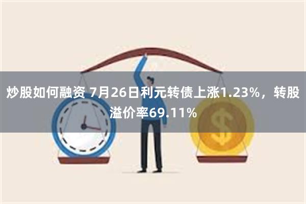 炒股如何融资 7月26日利元转债上涨1.23%，转股溢价率69.11%