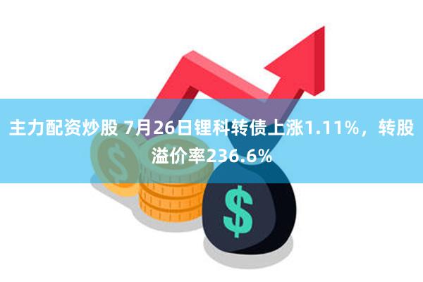 主力配资炒股 7月26日锂科转债上涨1.11%，转股溢价率236.6%