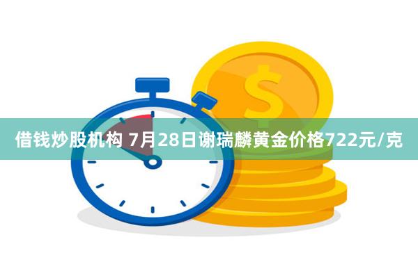 借钱炒股机构 7月28日谢瑞麟黄金价格722元/克