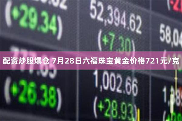 配资炒股爆仓 7月28日六福珠宝黄金价格721元/克