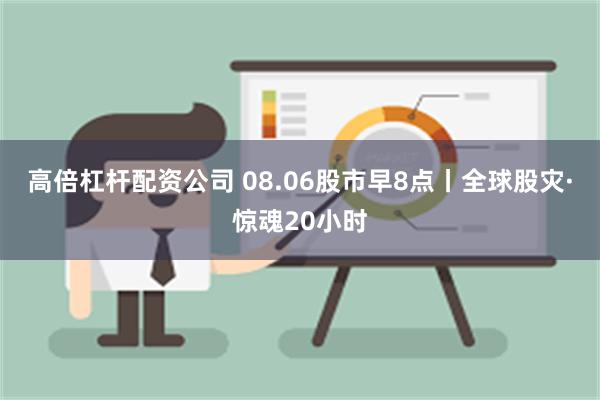 高倍杠杆配资公司 08.06股市早8点丨全球股灾·惊魂20小