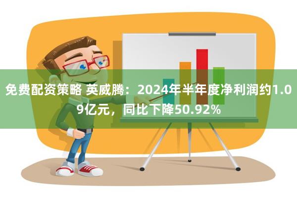 免费配资策略 英威腾：2024年半年度净利润约1.09亿元，