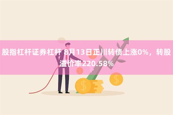 股指杠杆证券杠杆 8月13日正川转债上涨0%，转股溢价率22