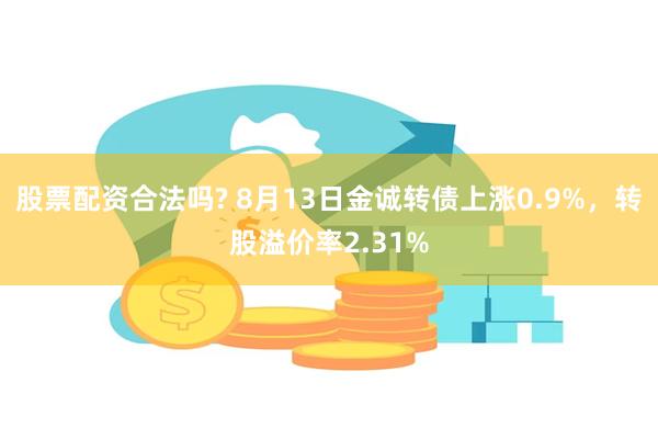 股票配资合法吗? 8月13日金诚转债上涨0.9%，转股溢价率