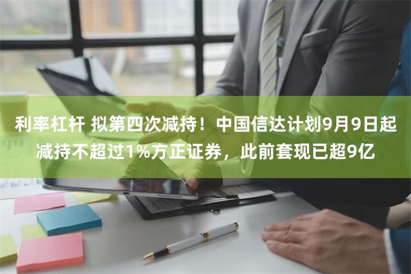 利率杠杆 拟第四次减持！中国信达计划9月9日起减持不超过1%