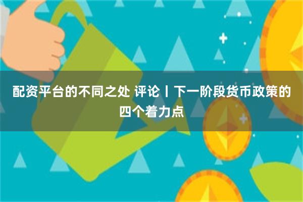 配资平台的不同之处 评论丨下一阶段货币政策的四个着力点