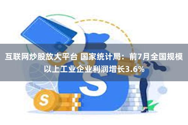 互联网炒股放大平台 国家统计局：前7月全国规模以上工业企业利润增长3.6%