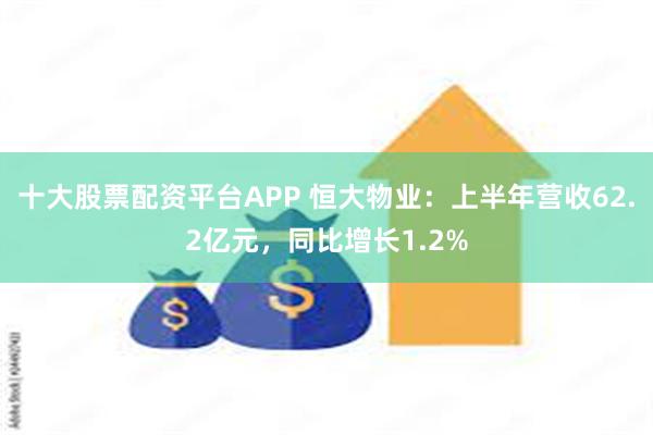 十大股票配资平台APP 恒大物业：上半年营收62.2亿元，同比增长1.2%