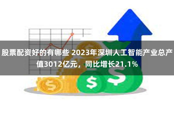 股票配资好的有哪些 2023年深圳人工智能产业总产值3012亿元，同比增长21.1%