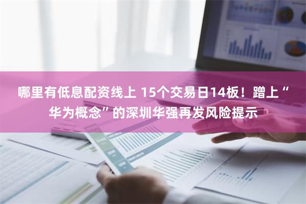 哪里有低息配资线上 15个交易日14板！蹭上“华为概念”的深圳华强再发风险提示