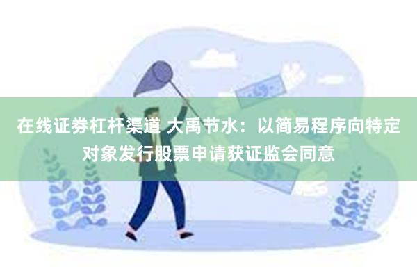 在线证劵杠杆渠道 大禹节水：以简易程序向特定对象发行股票申请获证监会同意