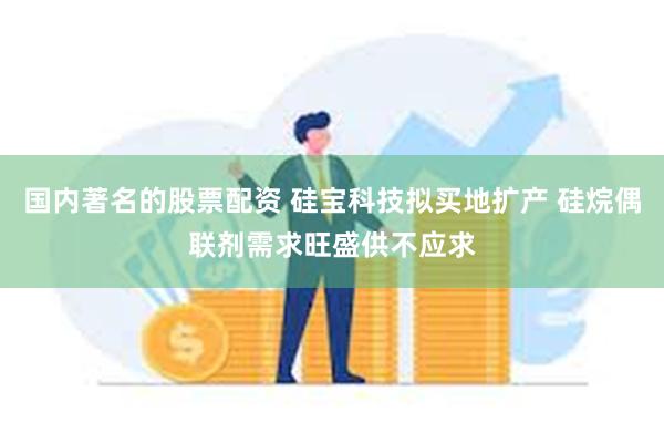 国内著名的股票配资 硅宝科技拟买地扩产 硅烷偶联剂需求旺盛供不应求