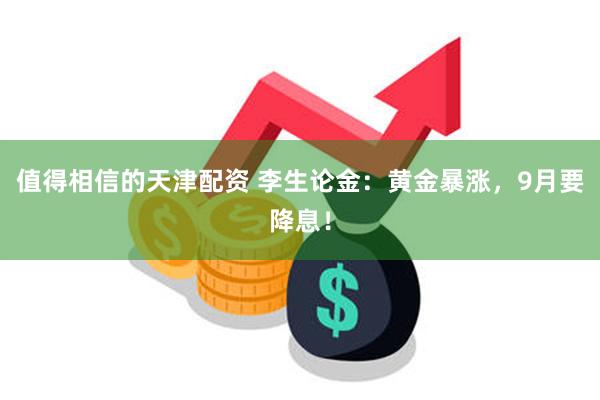 值得相信的天津配资 李生论金：黄金暴涨，9月要降息！