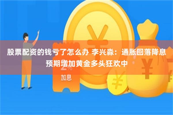 股票配资的钱亏了怎么办 李兴淼：通胀回落降息预期增加黄金多头狂欢中