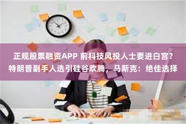 正规股票融资APP 前科技风投人士要进白宫？特朗普副手人选引硅谷欢腾，马斯克：绝佳选择