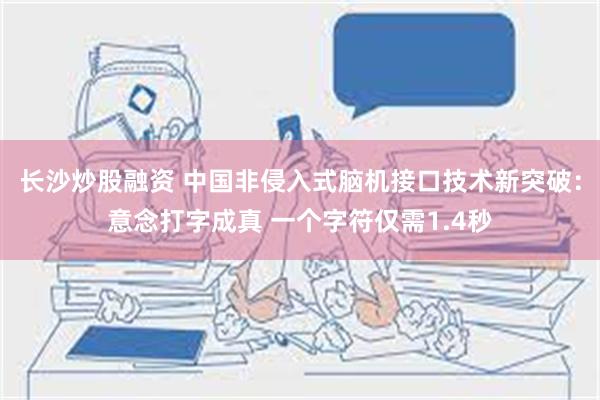 长沙炒股融资 中国非侵入式脑机接口技术新突破：意念打字成真 一个字符仅需1.4秒