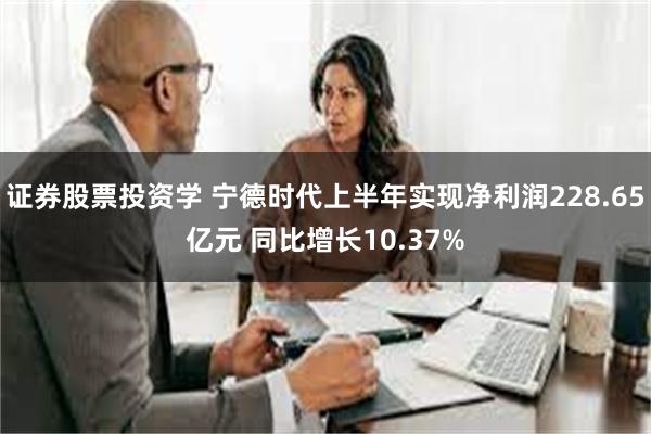 证券股票投资学 宁德时代上半年实现净利润228.65亿元 同比增长10.37%