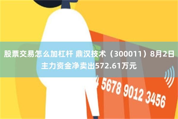 股票交易怎么加杠杆 鼎汉技术（300011）8月2日主力资金净卖出572.61万元