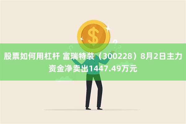 股票如何用杠杆 富瑞特装（300228）8月2日主力资金净卖出1447.49万元