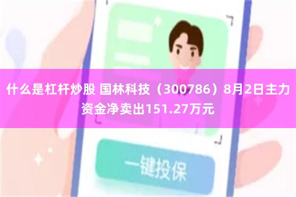 什么是杠杆炒股 国林科技（300786）8月2日主力资金净卖出151.27万元