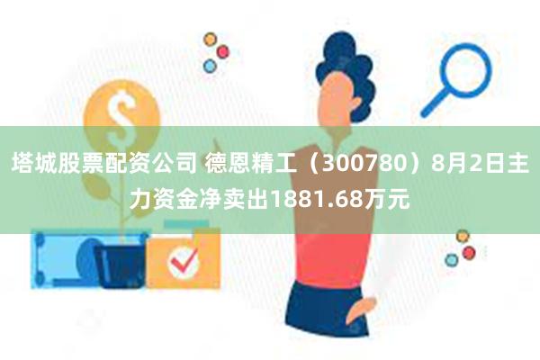 塔城股票配资公司 德恩精工（300780）8月2日主力资金净卖出1881.68万元