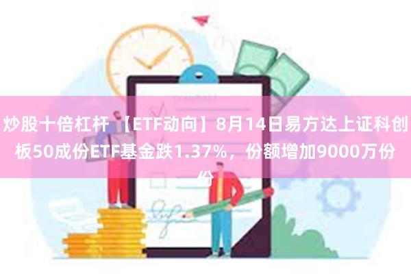 炒股十倍杠杆 【ETF动向】8月14日易方达上证科创板50成份ETF基金跌1.37%，份额增加9000万份