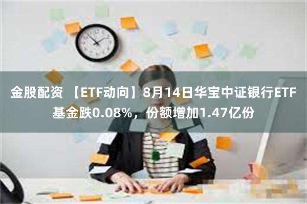 金股配资 【ETF动向】8月14日华宝中证银行ETF基金跌0.08%，份额增加1.47亿份