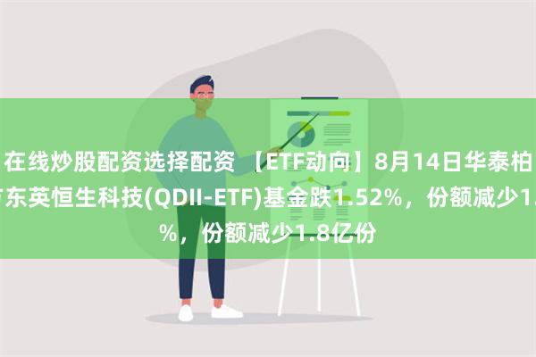 在线炒股配资选择配资 【ETF动向】8月14日华泰柏瑞南方东英恒生科技(QDII-ETF)基金跌1.52%，份额减少1.8亿份