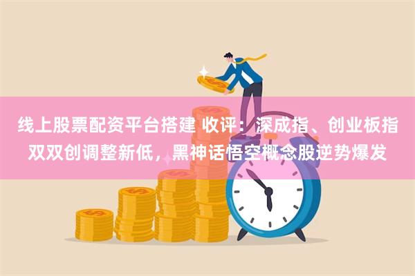 线上股票配资平台搭建 收评：深成指、创业板指双双创调整新低，