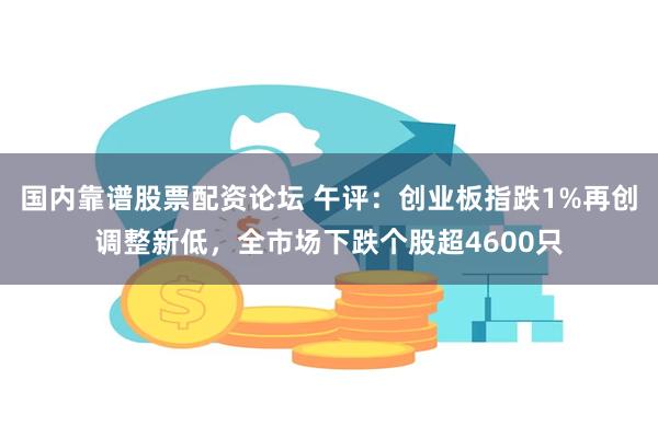 国内靠谱股票配资论坛 午评：创业板指跌1%再创调整新低，全市场下跌个股超4600只