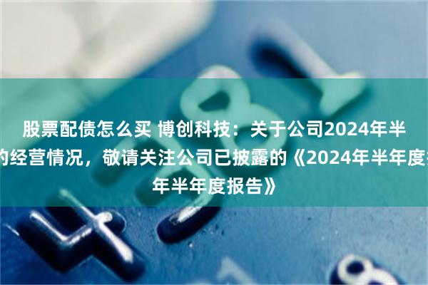 股票配债怎么买 博创科技：关于公司2024年半年度的经营情况，敬请关注公司已披露的《2024年半年度报告》