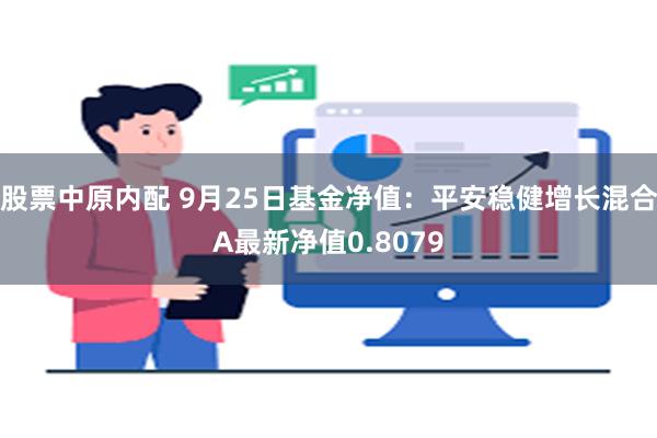 股票中原内配 9月25日基金净值：平安稳健增长混合A最新净值0.8079